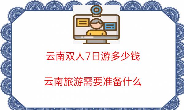 云南双人7日游多少钱（云南旅游需要准备什么）