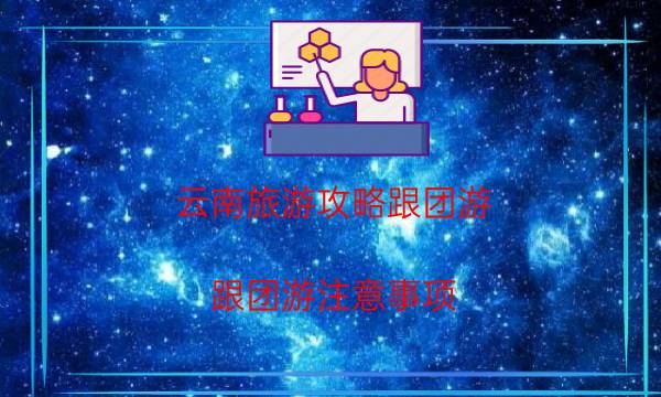 云南旅游攻略跟团游（跟团游注意事项）