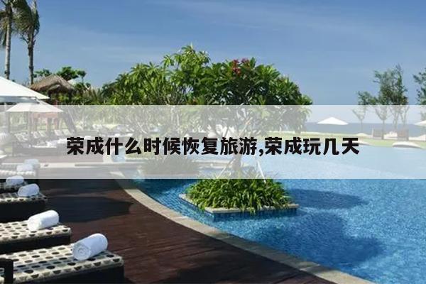 荣成什么时候恢复旅游,荣成玩几天