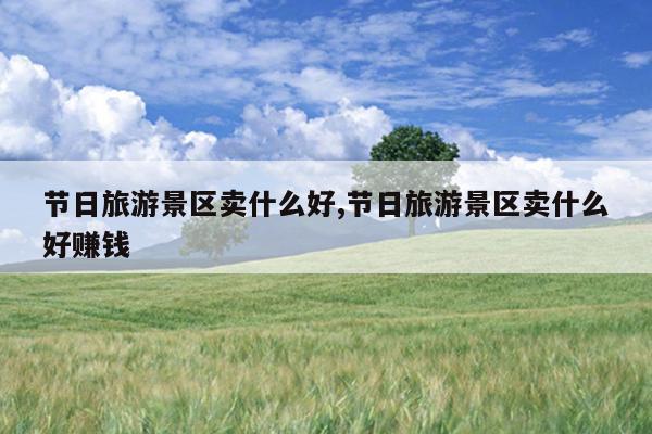 节日旅游景区卖什么好,节日旅游景区卖什么好赚钱