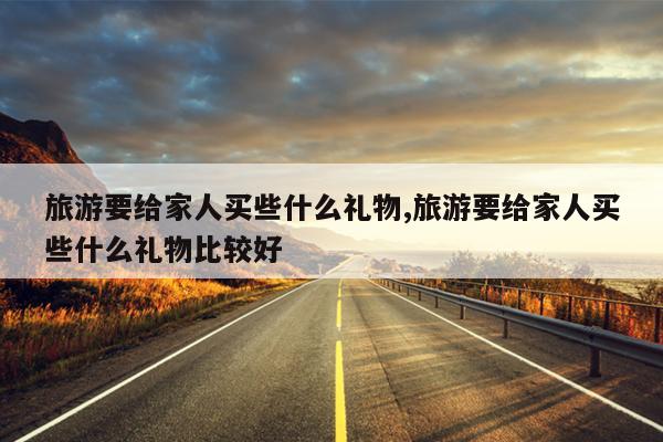 旅游要给家人买些什么礼物,旅游要给家人买些什么礼物比较好