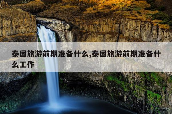 泰国旅游前期准备什么,泰国旅游前期准备什么工作