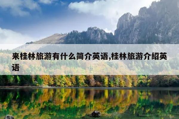 来桂林旅游有什么简介英语,桂林旅游介绍英语