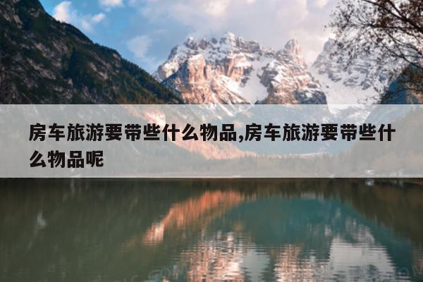 房车旅游要带些什么物品,房车旅游要带些什么物品呢
