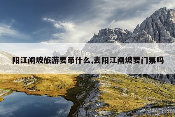阳江闸坡旅游要带什么,去阳江闸坡要门票吗
