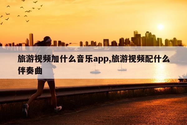 旅游视频加什么音乐app,旅游视频配什么伴奏曲