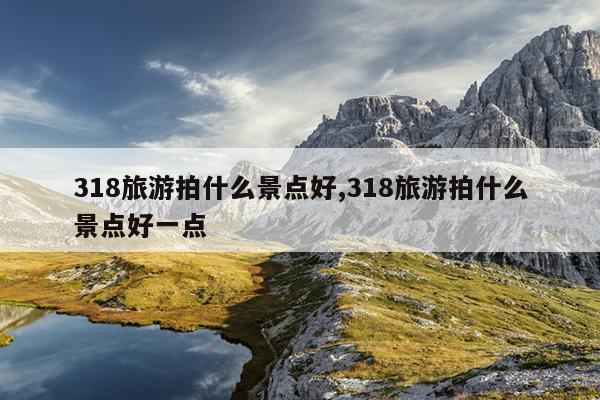 318旅游拍什么景点好,318旅游拍什么景点好一点