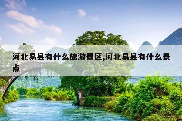 河北易县有什么旅游景区,河北易县有什么景点