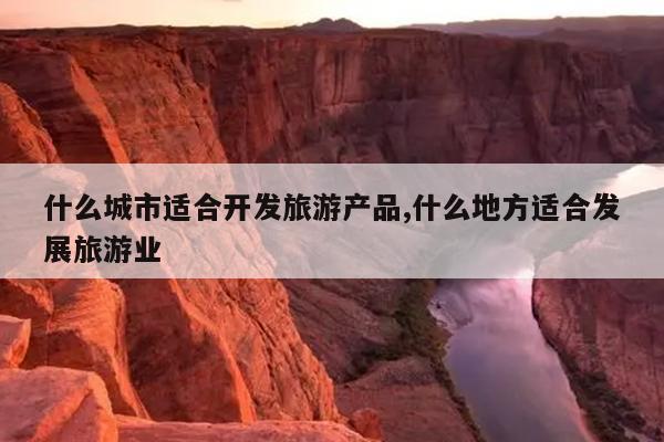 什么城市适合开发旅游产品,什么地方适合发展旅游业
