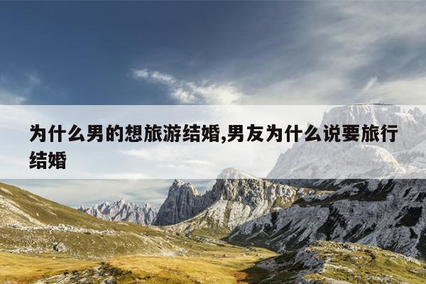 为什么男的想旅游结婚,男友为什么说要旅行结婚