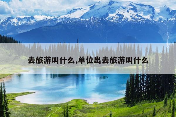 去旅游叫什么,单位出去旅游叫什么