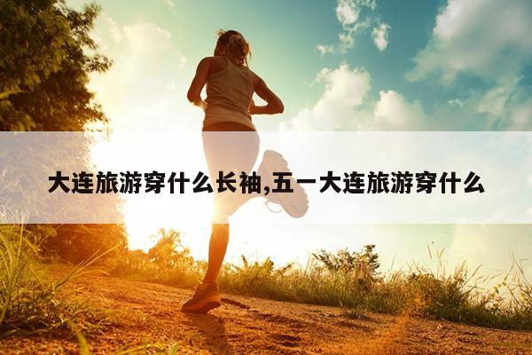 大连旅游穿什么长袖,五一大连旅游穿什么