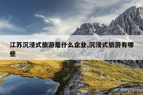 江苏沉浸式旅游是什么企业,沉浸式旅游有哪些