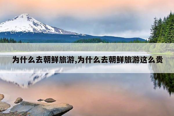 为什么去朝鲜旅游,为什么去朝鲜旅游这么贵