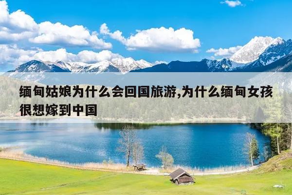 缅甸姑娘为什么会回国旅游,为什么缅甸女孩很想嫁到中国