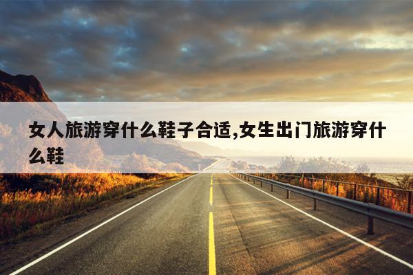 女人旅游穿什么鞋子合适,女生出门旅游穿什么鞋