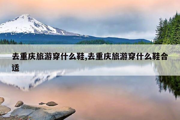 去重庆旅游穿什么鞋,去重庆旅游穿什么鞋合适