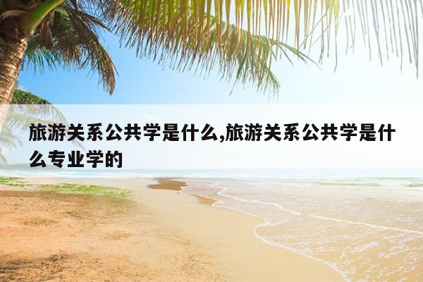 旅游关系公共学是什么,旅游关系公共学是什么专业学的