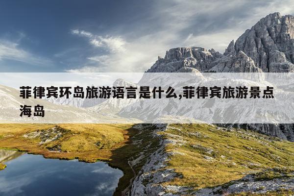菲律宾环岛旅游语言是什么,菲律宾旅游景点海岛