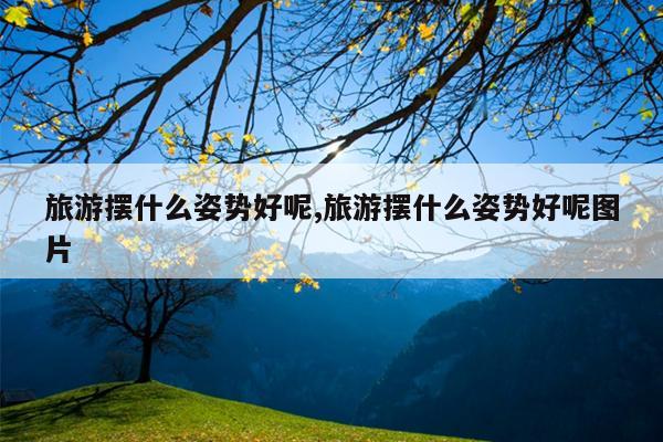 旅游摆什么姿势好呢,旅游摆什么姿势好呢图片
