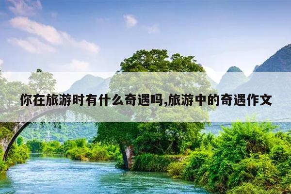 你在旅游时有什么奇遇吗,旅游中的奇遇作文