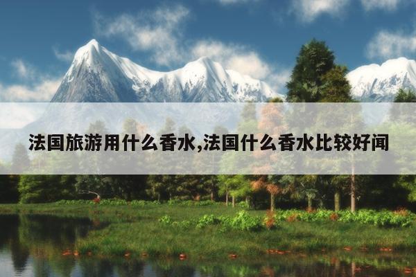 法国旅游用什么香水,法国什么香水比较好闻
