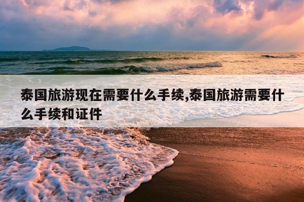 泰国旅游现在需要什么手续,泰国旅游需要什么手续和证件