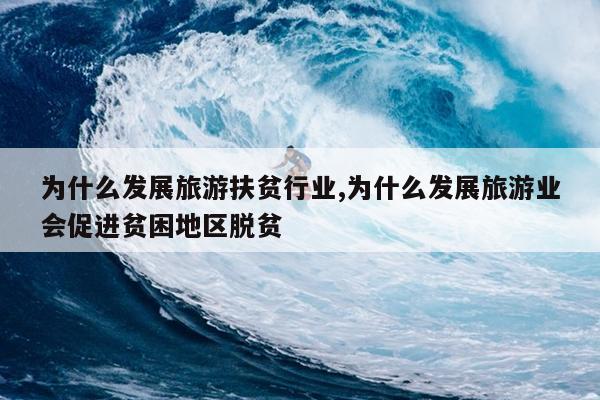 为什么发展旅游扶贫行业,为什么发展旅游业会促进贫困地区脱贫