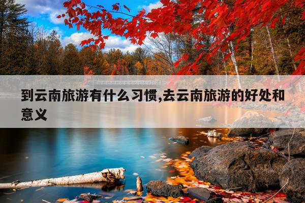 到云南旅游有什么习惯,去云南旅游的好处和意义