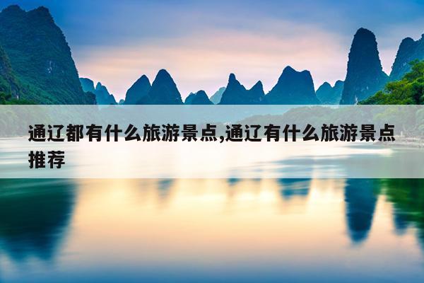 通辽都有什么旅游景点,通辽有什么旅游景点推荐