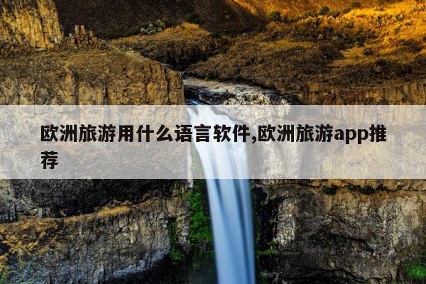 欧洲旅游用什么语言软件,欧洲旅游app推荐