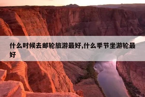 什么时候去邮轮旅游最好,什么季节坐游轮最好