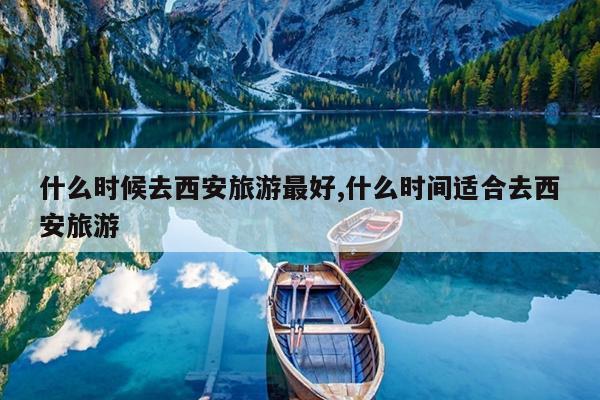 什么时候去西安旅游最好,什么时间适合去西安旅游