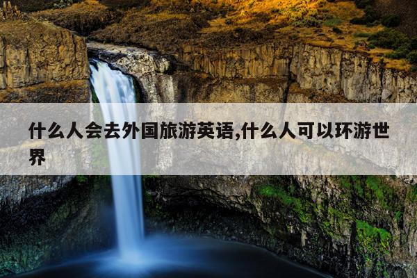 什么人会去外国旅游英语,什么人可以环游世界