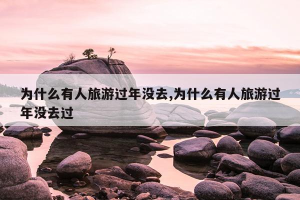 为什么有人旅游过年没去,为什么有人旅游过年没去过