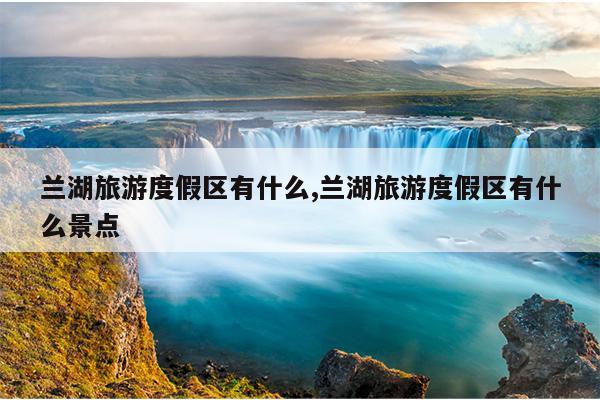 兰湖旅游度假区有什么,兰湖旅游度假区有什么景点