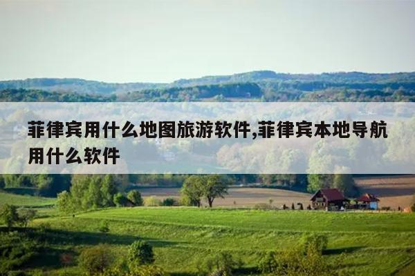 菲律宾用什么地图旅游软件,菲律宾本地导航用什么软件