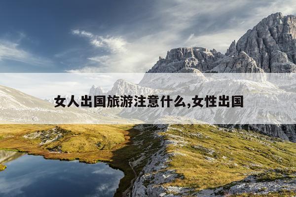 女人出国旅游注意什么,女性出国