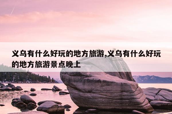 义乌有什么好玩的地方旅游,义乌有什么好玩的地方旅游景点晚上