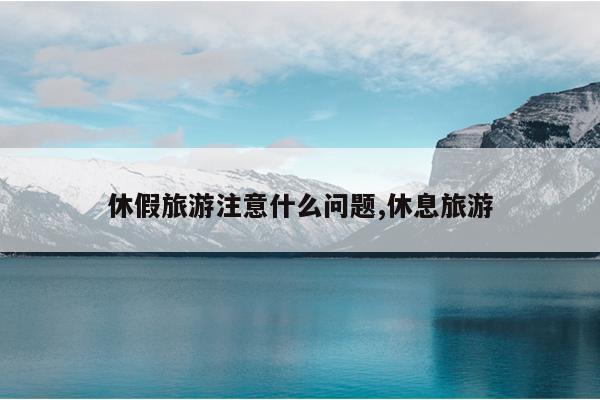 休假旅游注意什么问题,休息旅游