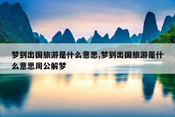 梦到出国旅游是什么意思,梦到出国旅游是什么意思周公解梦
