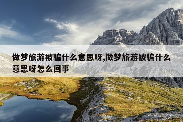 做梦旅游被骗什么意思呀,做梦旅游被骗什么意思呀怎么回事