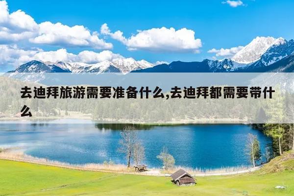 去迪拜旅游需要准备什么,去迪拜都需要带什么