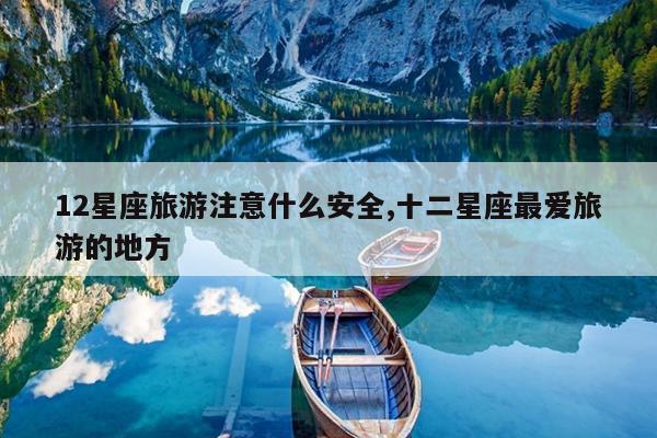 12星座旅游注意什么安全,十二星座最爱旅游的地方