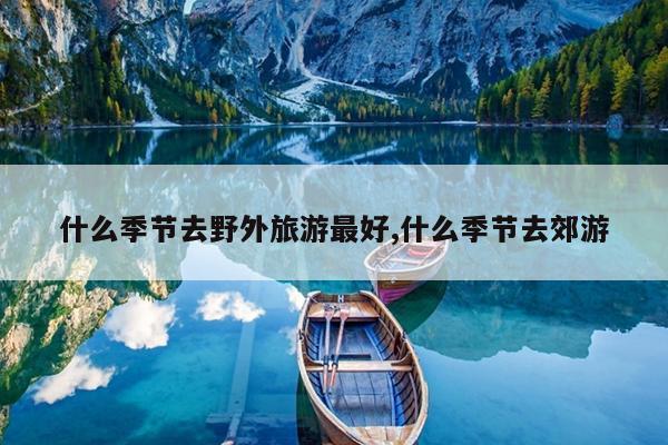 什么季节去野外旅游最好,什么季节去郊游