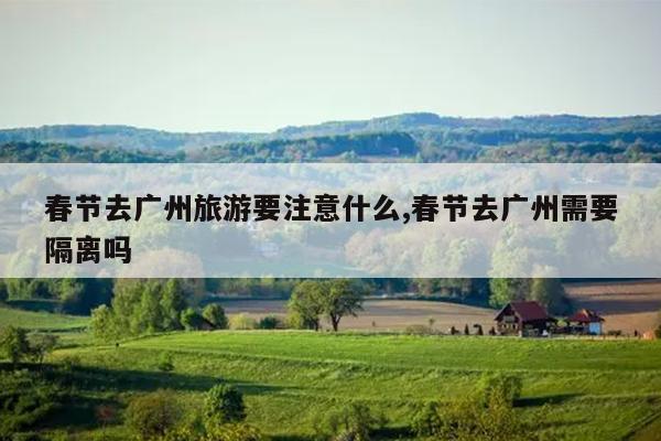 春节去广州旅游要注意什么,春节去广州需要隔离吗