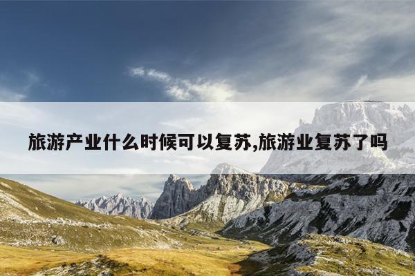 旅游产业什么时候可以复苏,旅游业复苏了吗