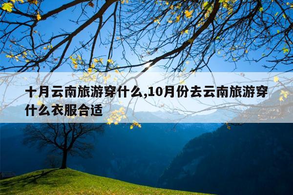 十月云南旅游穿什么,10月份去云南旅游穿什么衣服合适