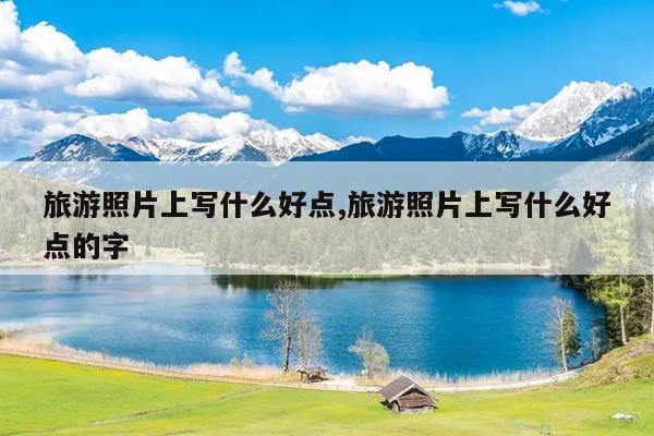 旅游照片上写什么好点,旅游照片上写什么好点的字