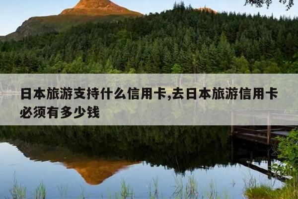 日本旅游支持什么信用卡,去日本旅游信用卡必须有多少钱